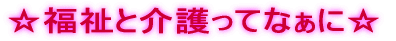 福祉と介護☆福祉と介護ってなぁに☆