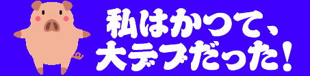 本当は私は大デブだった。